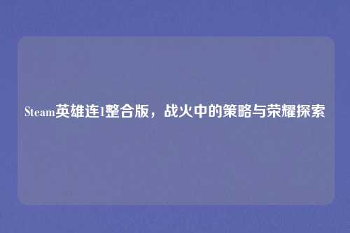 Steam英雄连1整合版,战火中的策略与荣耀探索