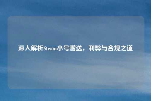 深入解析Steam小号赠送，利弊与合规之道
