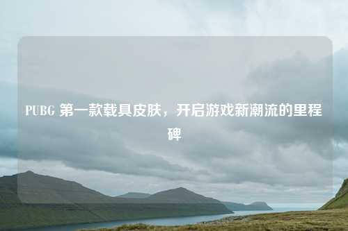 PUBG 第一款载具皮肤，开启游戏新潮流的里程碑