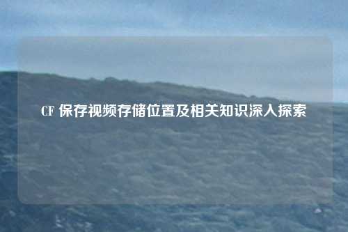 CF 保存视频存储位置及相关知识深入探索