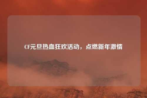 CF元旦热血狂欢活动，点燃新年激情