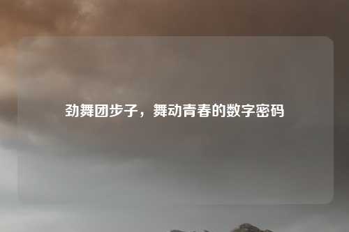 劲舞团步子,舞动青春的数字密码
