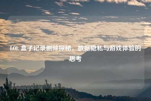 LOL 盒子记录删除探秘,数据隐私与游戏体验的思考