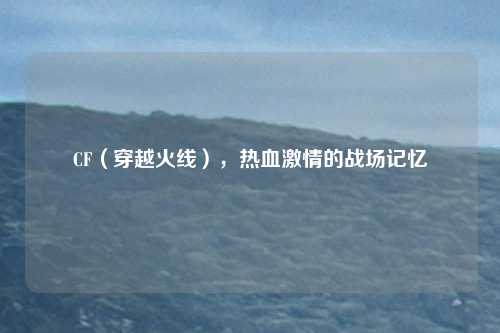 CF（穿越火线），热血激情的战场记忆