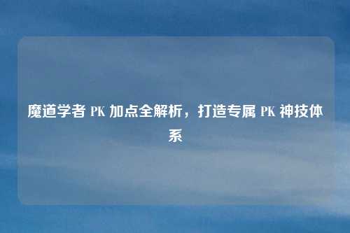 魔道学者 PK 加点全解析，打造专属 PK 神技体系