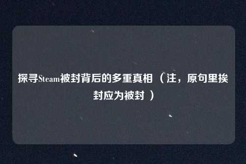 探寻Steam被封背后的多重真相 (注,原句里挨封应为被封 )