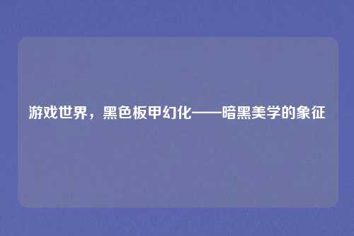 游戏世界,黑色板甲幻化——暗黑美学的象征