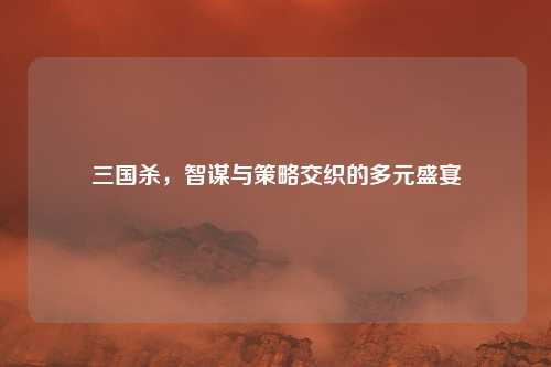 三国杀，智谋与策略交织的多元盛宴