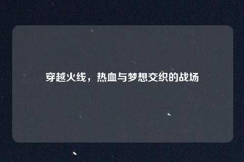 穿越火线，热血与梦想交织的战场