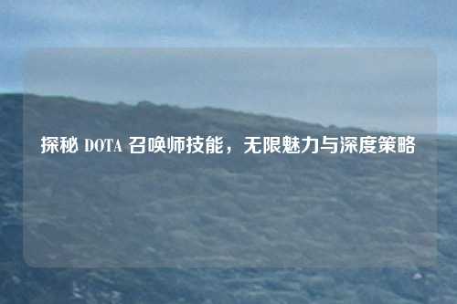 探秘 DOTA 召唤师技能,无限魅力与深度策略