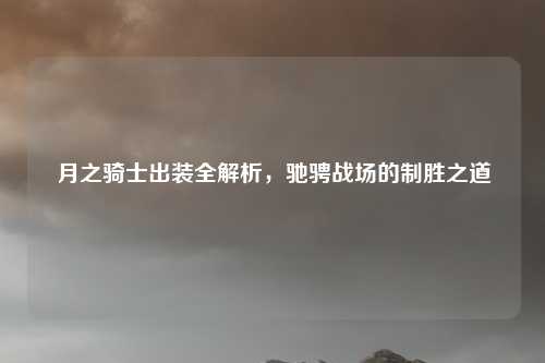 月之骑士出装全解析,驰骋战场的制胜之道