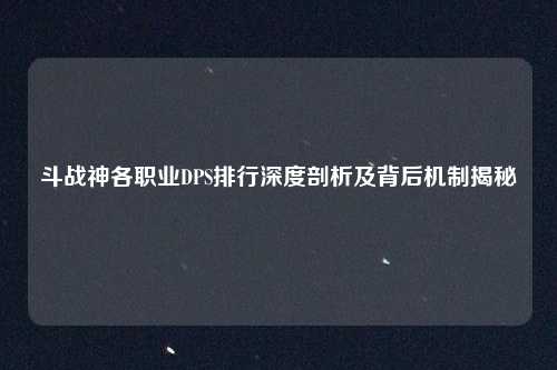 斗战神各职业DPS排行深度剖析及背后机制揭秘