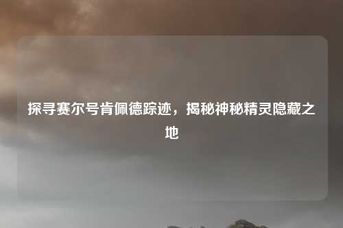 探寻赛尔号肯佩德踪迹,揭秘神秘精灵隐藏之地