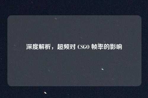 深度解析,超频对 CSGO 帧率的影响