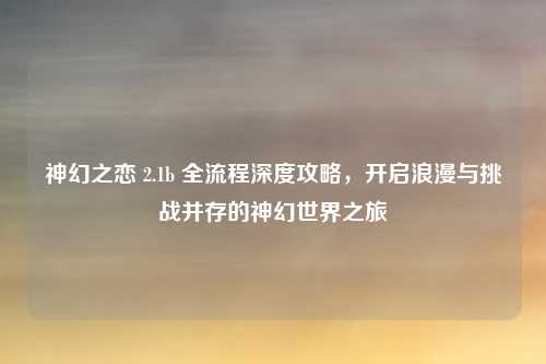 神幻之恋 2.1b 全流程深度攻略,开启浪漫与挑战并存的神幻世界之旅