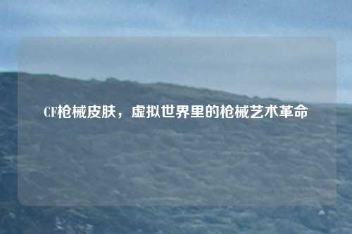 CF枪械皮肤，虚拟世界里的枪械艺术革命