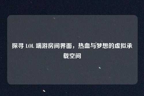 探寻 LOL 端游房间界面,热血与梦想的虚拟承载空间