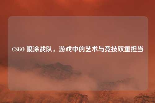 CSGO 喷涂战队,游戏中的艺术与竞技双重担当