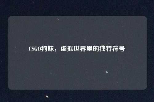 CSGO狗妹，虚拟世界里的独特符号