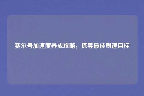 赛尔号加速度养成攻略，探寻最佳刷速目标