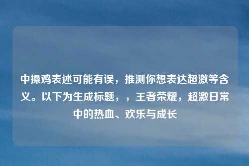 中操鸡表述可能有误,推测你想表达超激等含义。以下为生成标题,,王者荣耀,超激日常中的热血、欢乐与成长