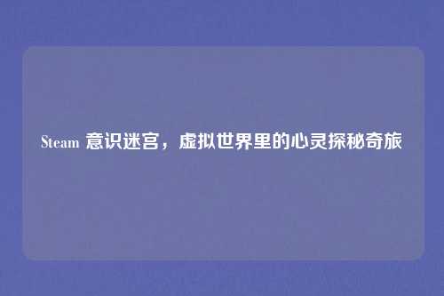 Steam 意识迷宫,虚拟世界里的心灵探秘奇旅
