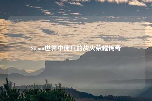 Steam世界中佣兵的战火荣耀传奇