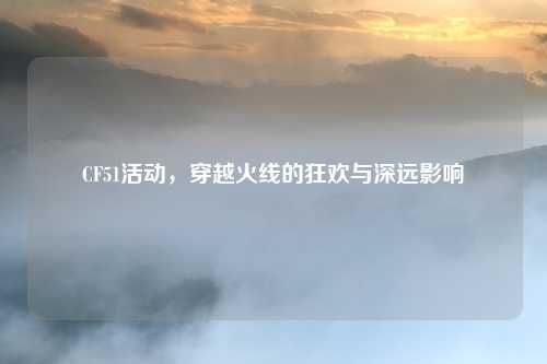 CF51活动，穿越火线的狂欢与深远影响