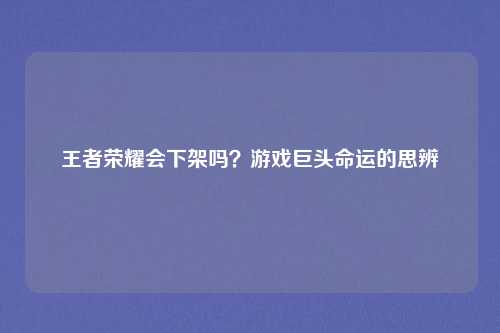 王者荣耀会下架吗？游戏巨头命运的思辨