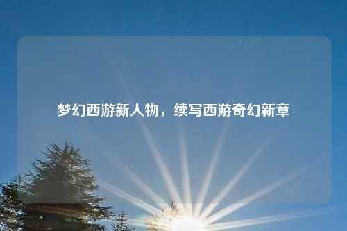 梦幻西游新人物，续写西游奇幻新章