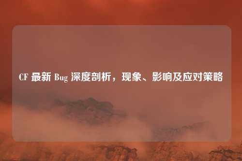 CF 最新 Bug 深度剖析,现象、影响及应对策略