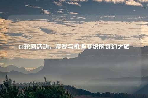 CF轮回活动，游戏与机遇交织的奇幻之旅