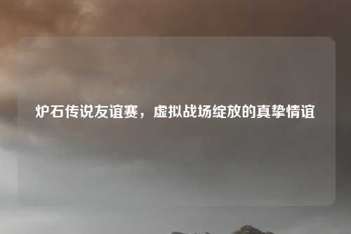 炉石传说友谊赛，虚拟战场绽放的真挚情谊