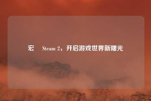 宏碁 Steam 2，开启游戏世界新曙光