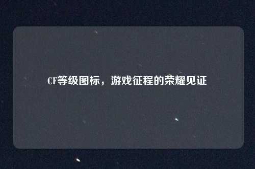 CF等级图标，游戏征程的荣耀见证