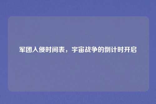 军团入侵时间表，宇宙战争的倒计时开启
