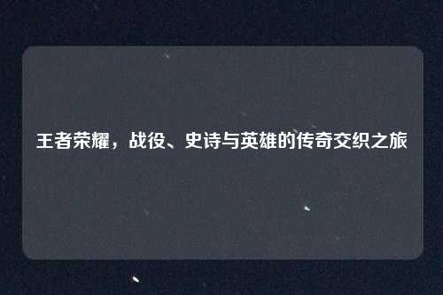 王者荣耀，战役、史诗与英雄的传奇交织之旅