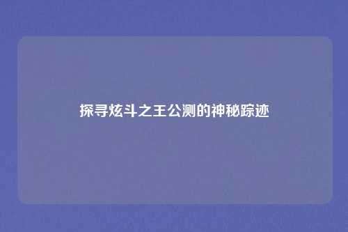 探寻炫斗之王公测的神秘踪迹