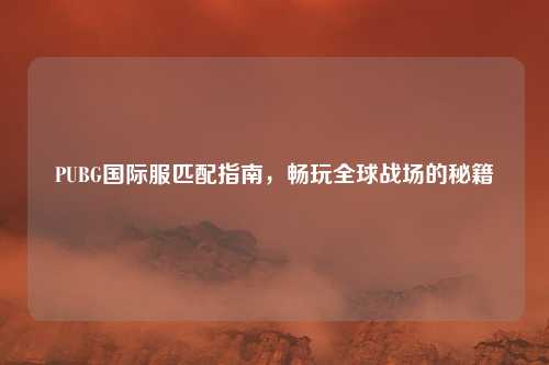 PUBG国际服匹配指南,畅玩全球战场的秘籍