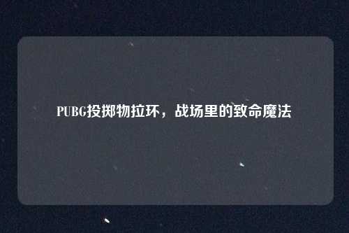 PUBG投掷物拉环,战场里的致命魔法