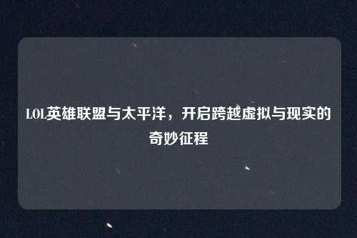 LOL英雄联盟与太平洋，开启跨越虚拟与现实的奇妙征程