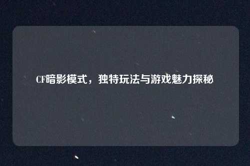 CF暗影模式，独特玩法与游戏魅力探秘