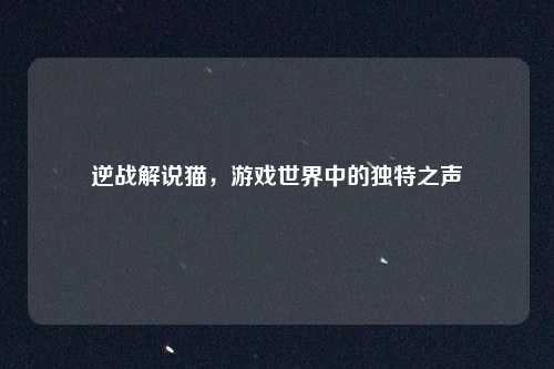 逆战解说猫，游戏世界中的独特之声