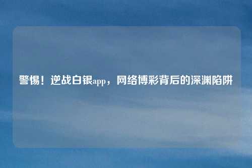 警惕!逆战白银app,网络博彩背后的深渊陷阱