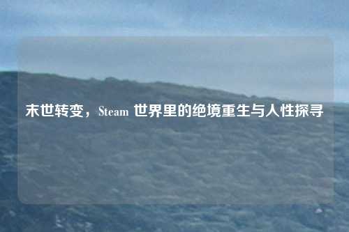 末世转变,Steam 世界里的绝境重生与人性探寻