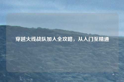 穿越火线战队加入全攻略,从入门至精通