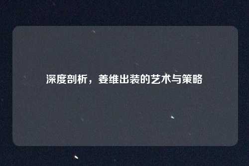 深度剖析，姜维出装的艺术与策略