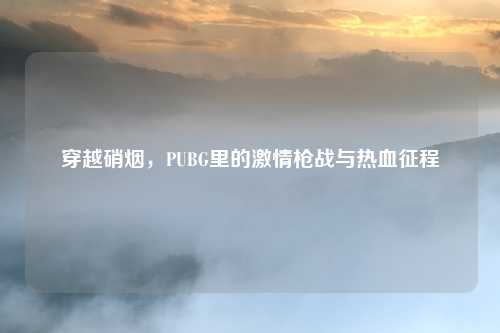 穿越硝烟，PUBG里的激情枪战与热血征程