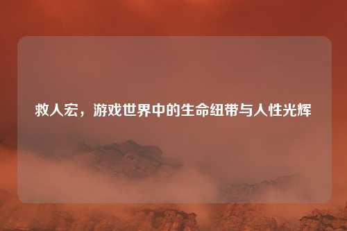救人宏，游戏世界中的生命纽带与人性光辉
