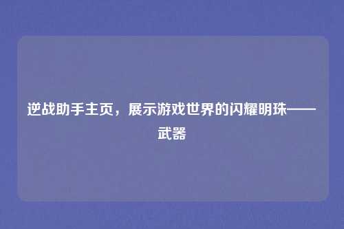逆战助手主页，展示游戏世界的闪耀明珠——武器